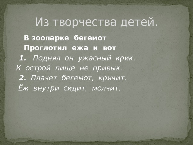 Из творчества детей.  В зоопарке бегемот  Проглотил ежа и вот  1. Поднял он ужасный крик.  К острой пище не привык.  2. Плачет бегемот, кричит.  Ёж внутри сидит, молчит. 