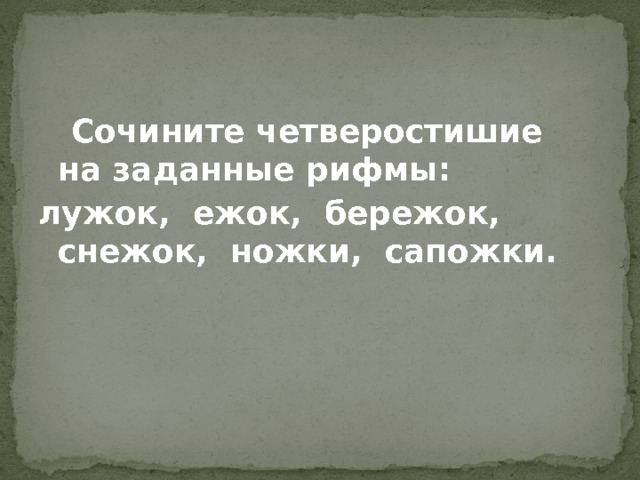  Сочините четверостишие на заданные рифмы: лужок, ежок, бережок, снежок, ножки, сапожки. 