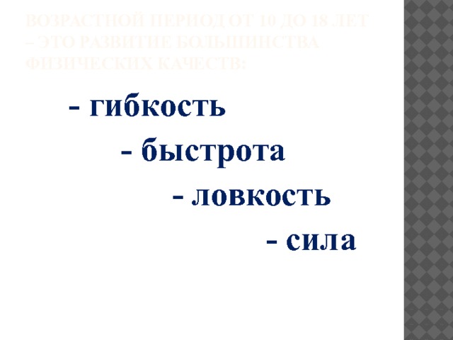 Возрастной период от 10 до 18 лет – это развитие большинства физических качеств:  - гибкость  - быстрота  - ловкость  - сила 