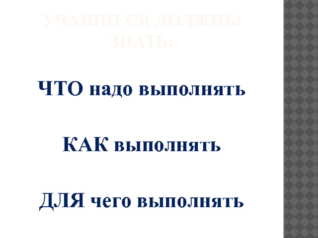 Учащиеся должны знать: ЧТО надо выполнять  КАК выполнять  ДЛЯ чего выполнять 