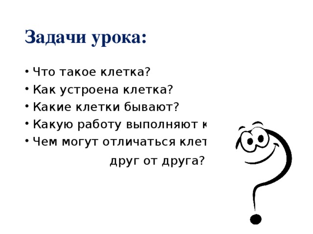 Задачи урока: Что такое клетка? Как устроена клетка? Какие клетки бывают? Какую работу выполняют клетки? Чем могут отличаться клетки  друг от друга? Почему?