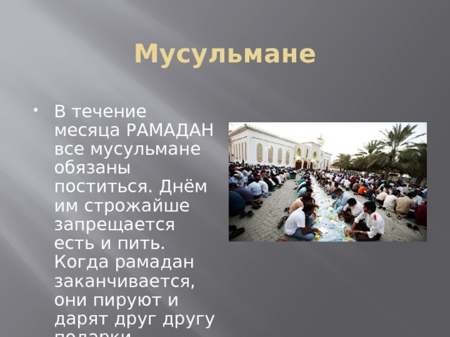 Мусульмане В течение месяца РАМАДАН все мусульмане обязаны поститься. Днём им строжайше запрещается есть и пить. Когда рамадан заканчивается, они пируют и дарят друг другу подарки  