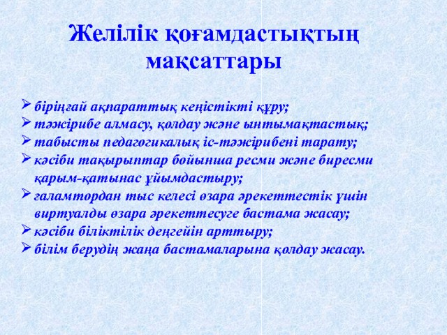 Желілік қоғамдастықтың мақсаттары біріңғай ақпараттық кеңістікті құру; тәжірибе алмасу, қолдау және ынтымақтастық; табысты педагогикалық іс-тәжірибені тарату; кәсіби тақырыптар бойынша ресми және биресми қарым-қатынас ұйымдастыру; ғаламтордан тыс келесі өзара әрекеттестік үшін виртуалды өзара әрекеттесуге бастама жасау; кәсіби біліктілік деңгейін арттыру; білім берудің жаңа бастамаларына қолдау жасау. 