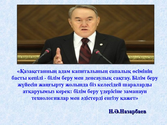 «Қазақстанның адам капиталының сапалық өсімінің басты кепілі - білім беру мен денсаулық сақтау. Білім беру жүйесін жаңғырту жолында біз келесідей шараларды атқаруымыз керек: білім беру үдерісіне заманауи технологиялар мен әдістерді енгізу қажет»   Н.Ә.Назарбаев 