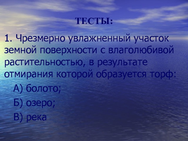 ТЕСТЫ: 1. Чрезмерно увлажненный участок земной поверхности с влаголюбивой растительностью, в результате отмирания которой образуется торф:  А) болото;  Б) озеро;  В) река 