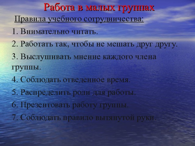  Работа в малых группах  Правила учебного сотрудничества: 1. Внимательно читать. 2. Работать так, чтобы не мешать друг другу. 3. Выслушивать мнение каждого члена группы. 4. Соблюдать отведенное время. 5. Распределить роли для работы. 6. Презентовать работу группы. 7. Соблюдать правило вытянутой руки. 