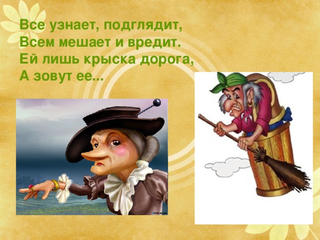 Все узнает, подглядит,  Всем мешает и вредит.  Ей лишь крыска дорога,  А зовут ее... Яга и Шапокляк