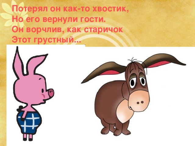 Потерял он как-то хвостик,  Но его вернули гости.  Он ворчлив, как старичок  Этот грустный... Пятачок и Винни Пух