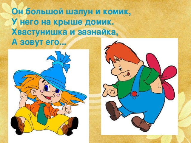 Он большой шалун и комик,  У него на крыше домик.  Хвастунишка и зазнайка,  А зовут его... Незнайка и Карлсон