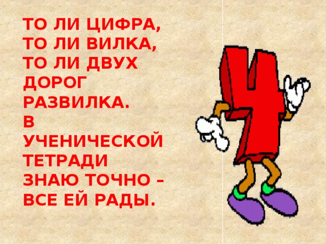 ТО ЛИ ЦИФРА, ТО ЛИ ВИЛКА,  ТО ЛИ ДВУХ ДОРОГ РАЗВИЛКА.  В УЧЕНИЧЕСКОЙ ТЕТРАДИ  ЗНАЮ ТОЧНО – ВСЕ ЕЙ РАДЫ.