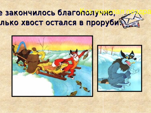 Кто прислал поздравленье? Все закончилось благополучно,  только хвост остался в проруби .  ?