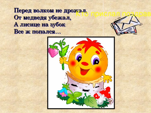 Перед волком не дрожал, От медведя убежал, А лисице на зубок Все ж попался… Кто прислал поздравленье? ?