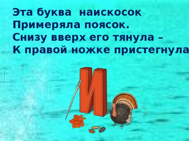 Эта буква наискосок Примеряла поясок. Снизу вверх его тянула – К правой ножке пристегнула.