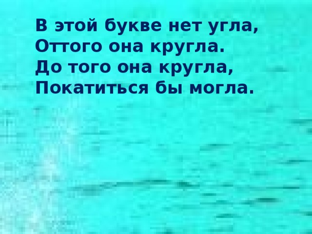 В этой букве нет угла, Оттого она кругла. До того она кругла, Покатиться бы могла.