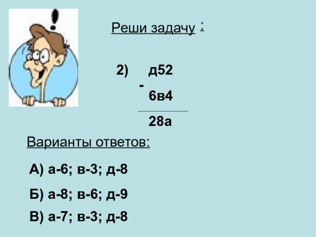 : Реши задачу 2) д52 6в4 28а - Варианты ответов: А) а-6; в-3; д-8   Б) а-8; в-6; д-9 В) а-7; в-3; д-8 