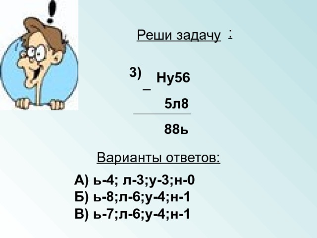 : Реши задачу 3) Ну56  5л8  88ь _ Варианты ответов: А) ь-4; л-3;у-3;н-0 Б) ь-8;л-6;у-4;н-1 В) ь-7;л-6;у-4;н-1 