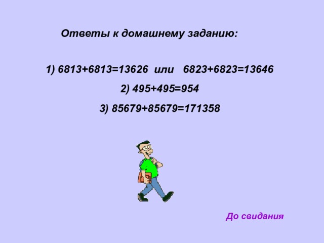 Ответы к домашнему заданию: 6813+6813=13626 или 6823+6823=13646 495+495=954 85679+85679=171358 До свидания 