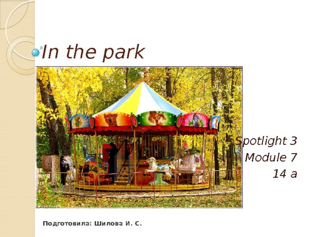 In the park Spotlight 3 Module 7 14 a Подготовила: Шилова И. С. 