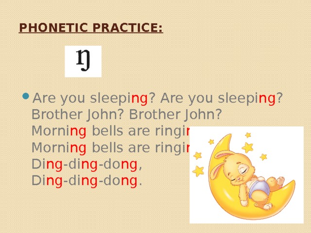 Phonetic practice: Are you sleepi ng ? Are you sleepi ng ?   Brother John? Brother John?   Morni ng bells are ringi ng ,   Morni ng bells are ringi ng ,   Di ng -di ng -do ng ,   Di ng -di ng -do ng .  
