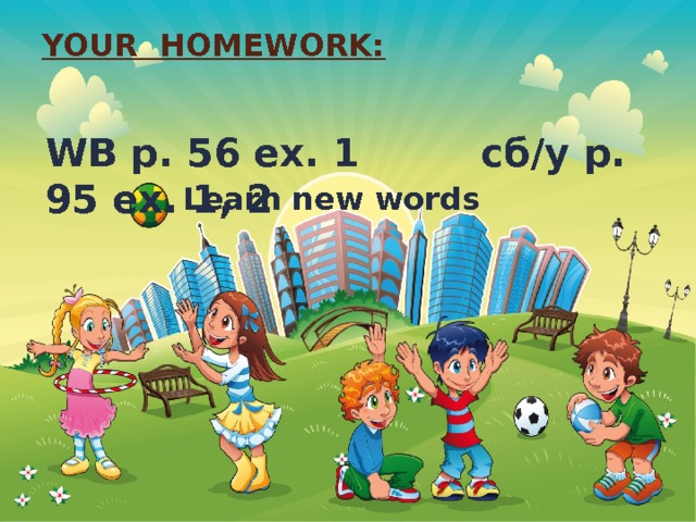 Your homework:   WB p. 56 ex. 1 сб/у p. 9 5 ex. 1, 2 Learn new words 