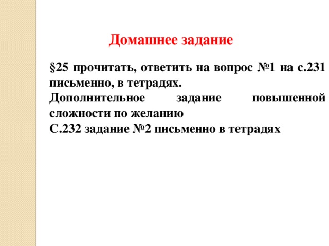 Домашнее задание  §25 прочитать, ответить на вопрос №1 на с.231 письменно, в тетрадях. Дополнительное задание повышенной сложности по желанию С.232 задание №2 письменно в тетрадях