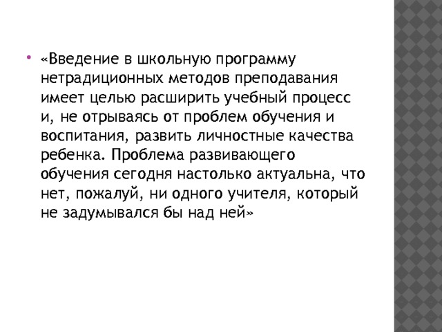 «Введение в школьную программу нетрадиционных методов преподавания имеет целью расширить учебный процесс и, не отрываясь от проблем обучения и воспитания, развить личностные качества ребенка. Проблема развивающего обучения сегодня настолько актуальна, что нет, пожалуй, ни одного учителя, который не задумывался бы над ней» 