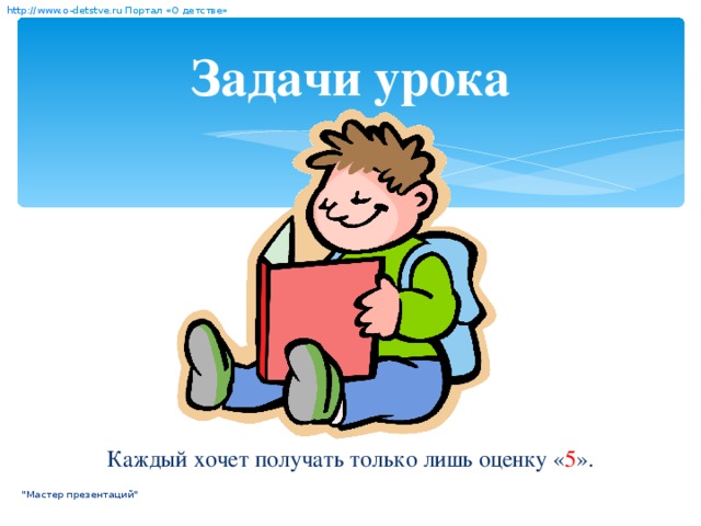 http:// www. о- detstve.ru  Портал «О детстве» Задачи урока Каждый хочет получать только лишь оценку « 5 ». 