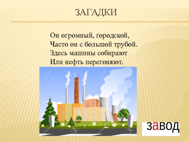 Загадки Он огромный, городской, Часто он с большой трубой. Здесь машины собирают Или нефть перегоняют. 