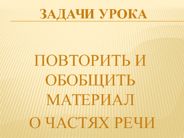 ЗАДАЧИ УРОКА ПОВТОРИТЬ И ОБОБЩИТЬ МАТЕРИАЛ  О ЧАСТЯХ РЕЧИ 