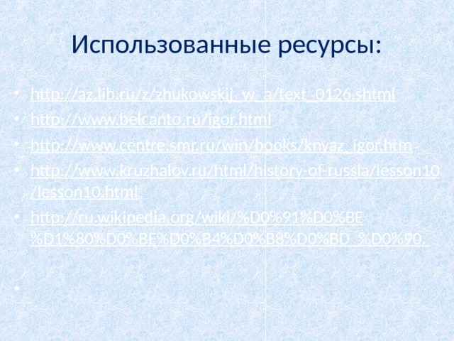 Использованные ресурсы: http://az.lib.ru/z/zhukowskij_w_a/text_0126.shtml http://www.belcanto.ru/igor.html  http://www.centre.smr.ru/win/books/knyaz_igor.htm http://www.kruzhalov.ru/html/history-of-russia/lesson10/lesson10.html http://ru.wikipedia.org/wiki/%D0%91%D0%BE%D1%80%D0%BE%D0%B4%D0%B8%D0%BD_%D0%90.      