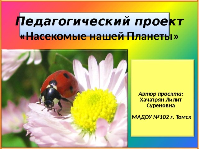 Педагогический проект  «Насекомые нашей Планеты» Автор проекта:  Хачатрян Лилит Суреновна   МАДОУ №102 г. Томск 