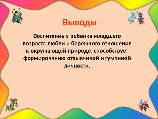 Выводы    Воспитание у ребёнка младшего возраста любви и бережного отношения к окружающей природе, способствует формированию отзывчивой и гуманной личности. 