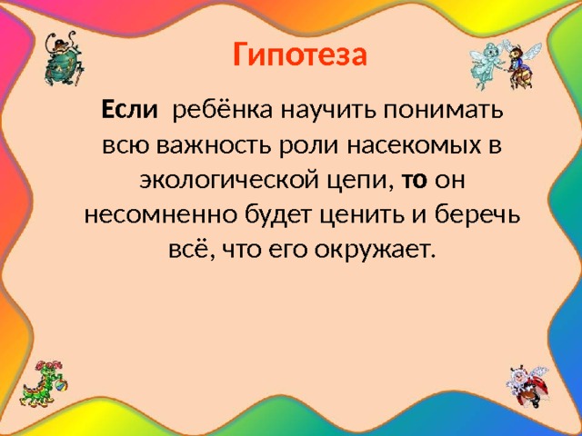  Гипотеза Если ребёнка научить понимать всю важность роли насекомых в экологической цепи, то он несомненно будет ценить и беречь всё, что его окружает. 