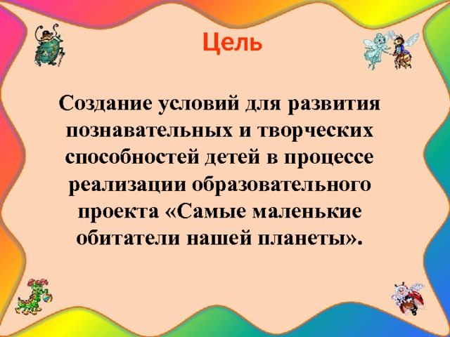  Цель Создание условий для развития познавательных и творческих способностей детей в процессе реализации образовательного проекта «Самые маленькие обитатели нашей планеты». 