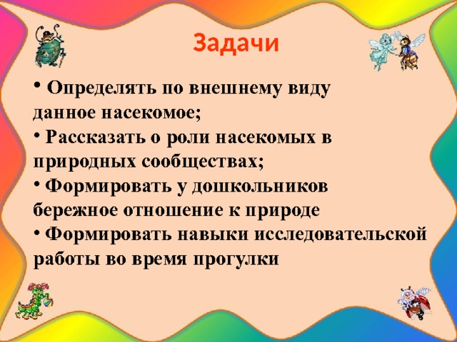  Задачи  Определять по внешнему виду данное насекомое;  Рассказать о роли насекомых в природных сообществах;  Формировать у дошкольников бережное отношение к природе  Формировать навыки исследовательской работы во время прогулки 