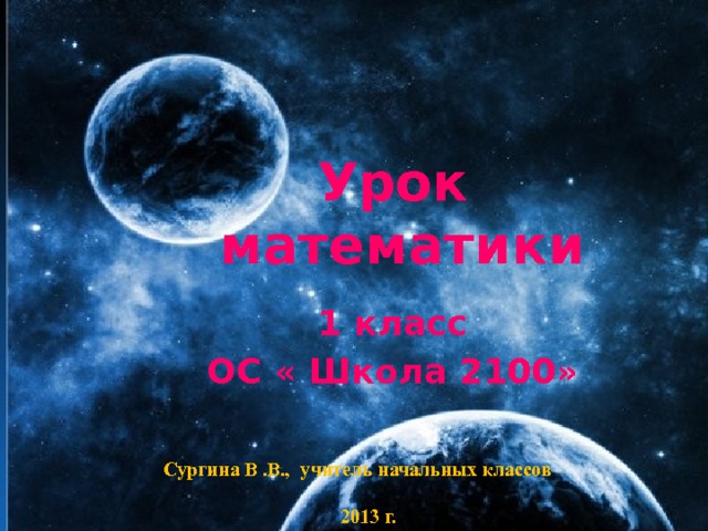 Урок математики  1 класс ОС « Школа 2100»  Сургина В .В., учитель начальных классов   2013 г.  