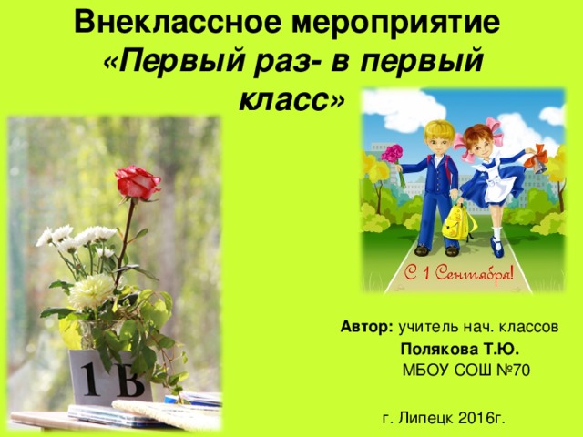 Внеклассное мероприятие  «Первый раз- в первый класс»    Автор: учитель нач. классов  Полякова Т.Ю.  МБОУ СОШ №70 г. Липецк 2016г.