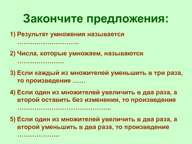 Закончите предложения: Результат умножения называется ……………………….. Числа, которые умножаем, называются …………………. Если каждый из множителей уменьшить в три раза, то произведение …… Если один из множителей увеличить в два раза, а второй оставить без изменения, то произведение …………………………………….. Если один из множителей увеличить в два раза, а второй уменьшить в два раза, то произведение ……………….. 