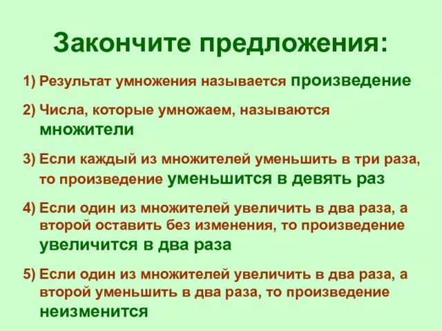 Закончите предложения: Результат умножения называется произведение Числа, которые умножаем, называются множители Если каждый из множителей уменьшить в три раза, то произведение уменьшится в девять раз Если один из множителей увеличить в два раза, а второй оставить без изменения, то произведение увеличится в два раза Если один из множителей увеличить в два раза, а второй уменьшить в два раза, то произведение неизменится 