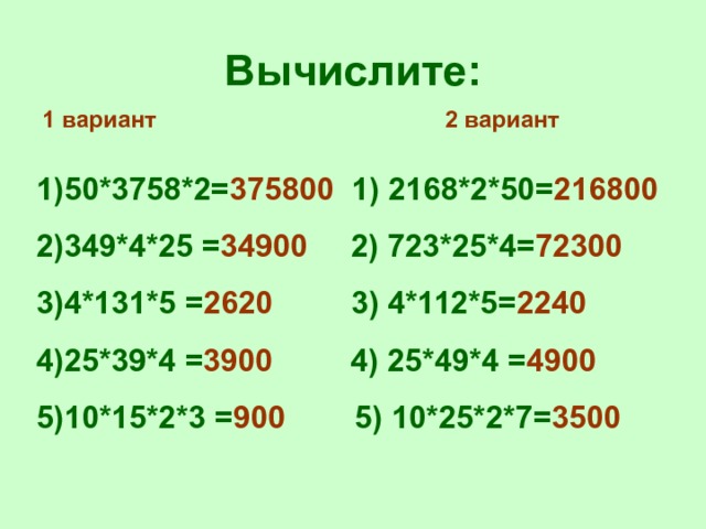 Вычислите: 1 вариант 2 вариант 50*3758*2= 375800 1) 2168*2*50= 216800 349*4*25 = 34900 2) 723*25*4= 72300 4*131*5 = 2620 3) 4*112*5= 2240 25*39*4 = 3900 4) 25*49*4 = 4900 10*15*2*3 = 900 5) 10*25*2*7= 3500 