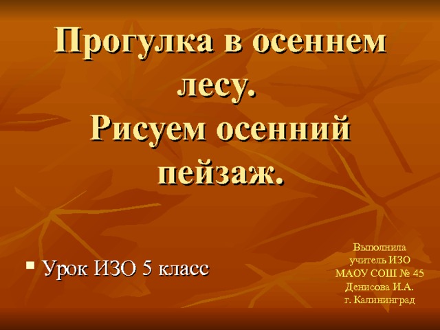 Прогулка в осеннем лесу.  Рисуем осенний пейзаж. Выполнила учитель ИЗО  МАОУ СОШ № 45  Денисова И.А. г. Калининград Урок ИЗО 5 класс 