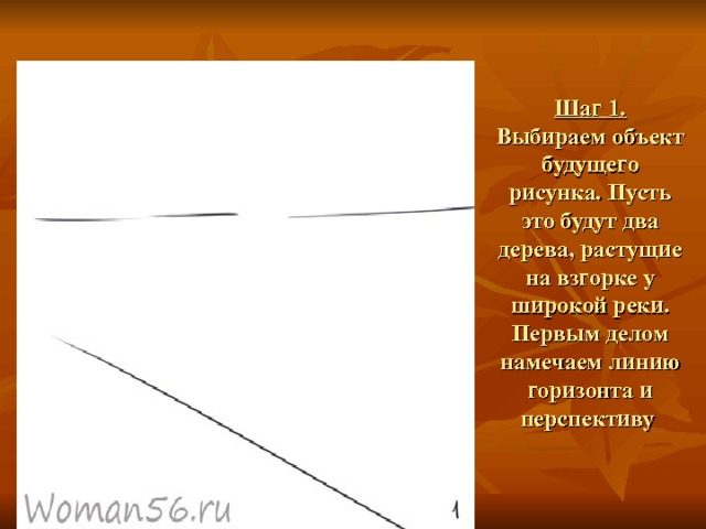 Шаг 1.  Выбираем объект будущего рисунка. Пусть это будут два дерева, растущие на взгорке у широкой реки. Первым делом намечаем линию горизонта и перспективу   