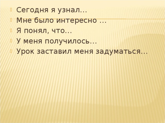 Сегодня я узнал… Мне было интересно … Я понял, что… У меня получилось… Урок заставил меня задуматься…