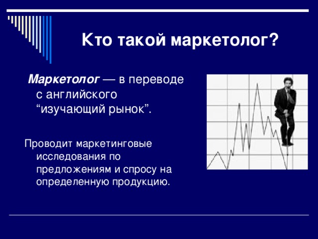 Кто такой маркетолог?  Маркетолог — в переводе с английского “изучающий рынок”. Проводит маркетинговые исследования по предложениям и спросу на определенную продукцию.