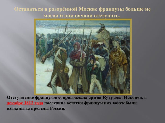Оставаться в разорённой Москве французы больше не могли и они начали отступать.   Отступление французов сопровождала армия Кутузова. Наконец, в декабре 1812 года  последние остатки французских войск были изгнаны за пределы России. 