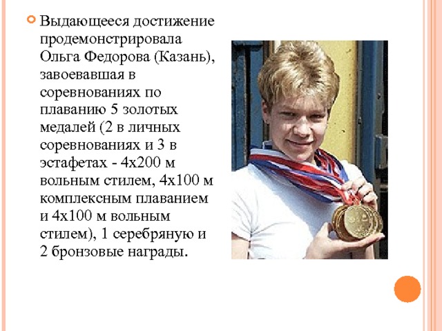 Выдающееся достижение продемонстрировала Ольга Федорова (Казань), завоевавшая в соревнованиях по плаванию 5 золотых медалей (2 в личных соревнованиях и 3 в эстафетах - 4x200 м вольным стилем, 4x100 м комплексным плаванием и 4x100 м вольным стилем), 1 серебряную и 2 бронзовые награды.  