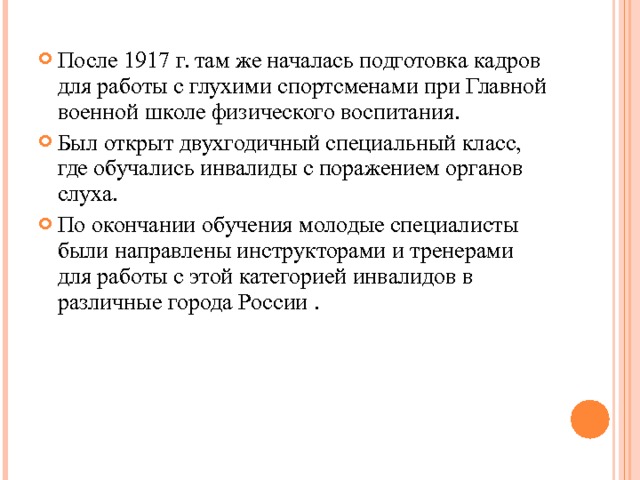 После 1917 г. там же началась подготовка кадров для работы с глухими спортсменами при Главной военной школе физического воспитания. Был открыт двухгодичный специальный класс, где обучались инвалиды с поражением органов слуха. По окончании обучения молодые специалисты были направлены инструкторами и тренерами для работы с этой категорией инвалидов в различные города России .  