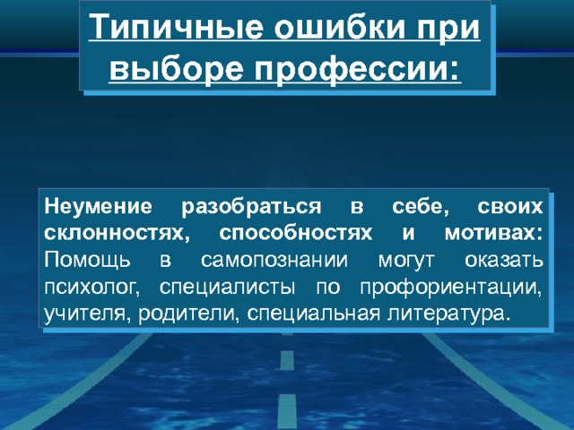 Типичные ошибки при выборе профессии: Неумение разобраться в себе, своих склонностях, способностях и мотивах: Помощь в самопознании могут оказать психолог, специалисты по профориентации, учителя, родители, специальная литература. 