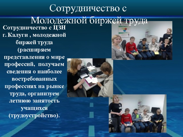 Сотрудничество с Молодежной биржей труда Сотрудничество с ЦЗН г. Калуги , молодежной биржей труда (расширяем представления о мире профессий, получаем сведения о наиболее востребованных профессиях на рынке труда, организуем летнюю занятость учащихся (трудоустройство) .   