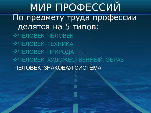 МИР  ПРОФЕССИЙ По предмету труда профессии делятся на 5 типов: Ч ЕЛОВЕК-ЧЕЛОВЕК ЧЕЛОВЕК-ТЕХНИКА ЧЕЛОВЕК-ПРИРОДА ЧЕЛОВЕК-ХУДОЖЕСТВЕННЫЙ-ОБРАЗ  ЧЕЛОВЕК- ЗНАКОВАЯ СИСТЕМА 